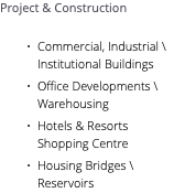 Project & Construction Commercial, Industrial \ Institutional Buildings Office Developments \ Warehousing Hotels & Resorts Shopping Centre Housing Bridges \ Reservoirs