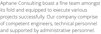 Aphane Consulting boast a fine team amongst its fold and equipped to execute various projects successfully. Our company comprise of competent engineers, technical personnel and supported by administrative personnel.