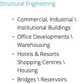 Structural Engineering Commercial, Industrial \ Institutional Buildings Office Developments \ Warehousing Hotels & Resorts Shopping Centres \ Housing Bridges \ Reservoirs